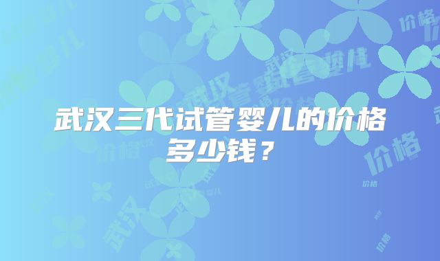 武汉三代试管婴儿的价格多少钱？