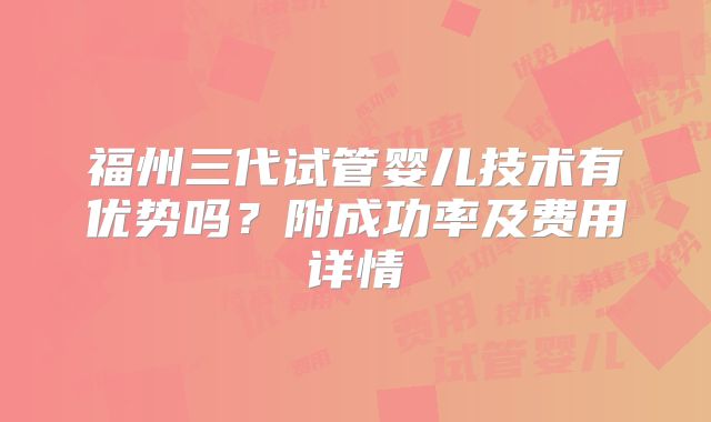 福州三代试管婴儿技术有优势吗?附成功率及费用详情