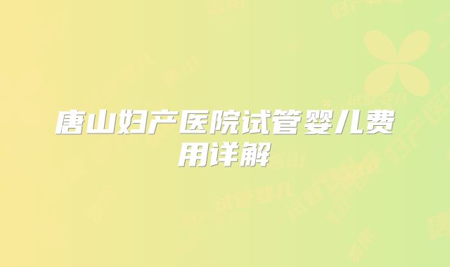 唐山妇产医院试管婴儿费用详解