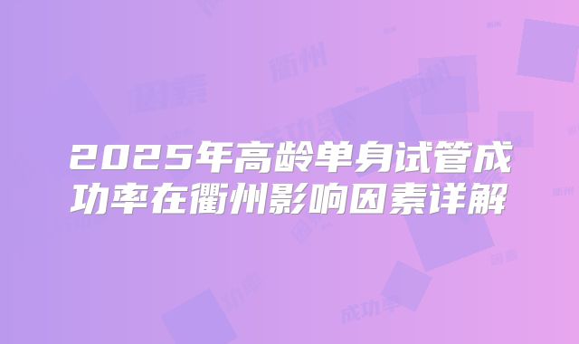 2025年高龄单身试管成功率在衢州影响因素详解