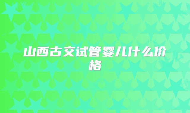 山西古交试管婴儿什么价格