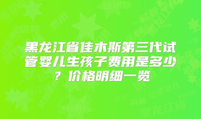黑龙江省佳木斯第三代试管婴儿生孩子费用是多少？价格明细一览