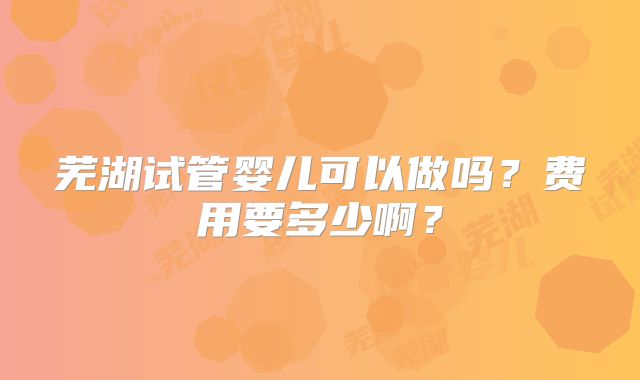 芜湖试管婴儿可以做吗?费用要多少啊?