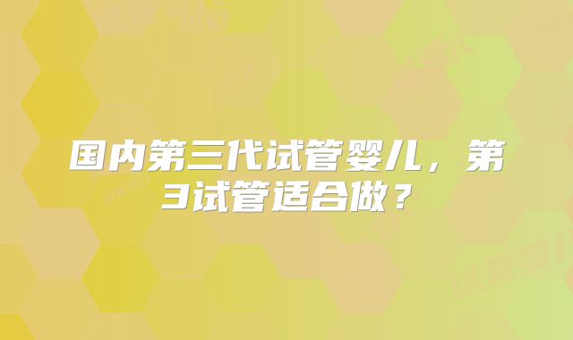 国内第三代试管婴儿，第3试管适合做？