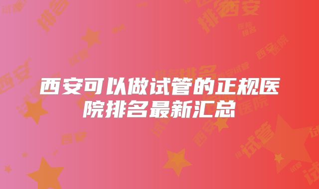 西安可以做试管的正规医院排名最新汇总