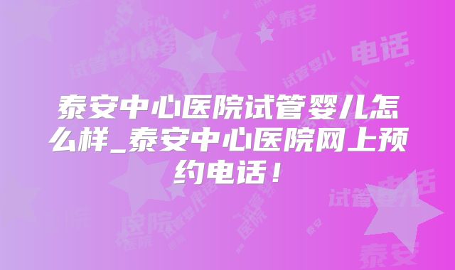 泰安中心医院试管婴儿怎么样_泰安中心医院网上预约电话！