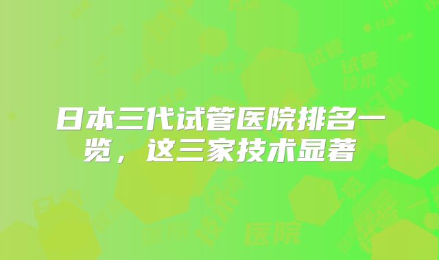日本三代试管医院排名一览，这三家技术显著