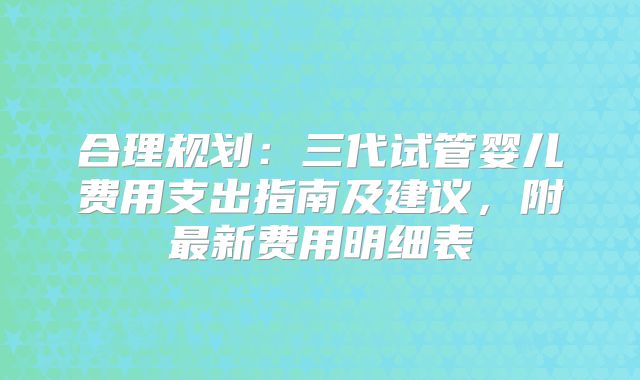合理规划：三代试管婴儿费用支出指南及建议，附最新费用明细表