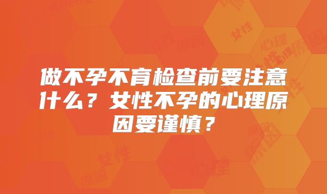 做不孕不育检查前要注意什么？女性不孕的心理原因要谨慎？