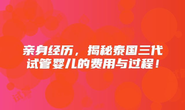 亲身经历，揭秘泰国三代试管婴儿的费用与过程！