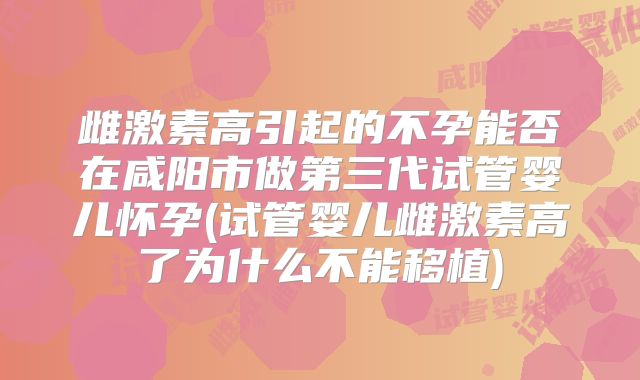 雌激素高引起的不孕能否在咸阳市做第三代试管婴儿怀孕(试管婴儿雌激素高了为什么不能移植)