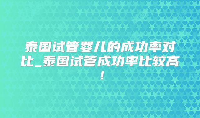 泰国试管婴儿的成功率对比_泰国试管成功率比较高！