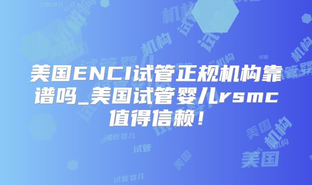 美国ENCI试管正规机构靠谱吗_美国试管婴儿rsmc值得信赖！