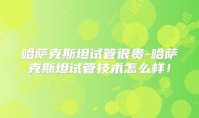哈萨克斯坦试管很贵-哈萨克斯坦试管技术怎么样!