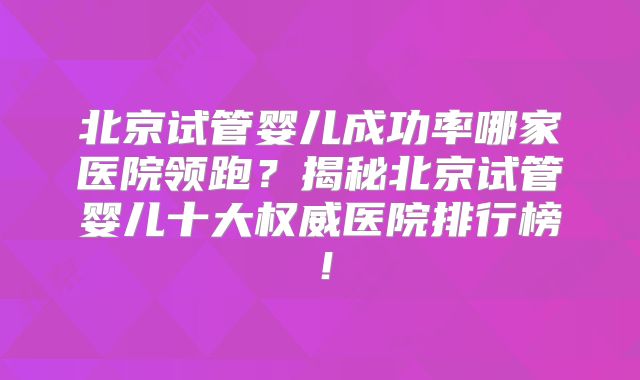 北京试管婴儿成功率哪家医院领跑?揭秘北京试管婴儿十大权威医院排行榜!