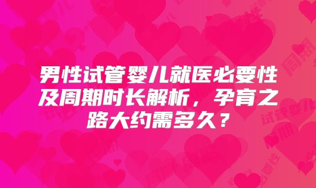 男性试管婴儿就医必要性及周期时长解析,孕育之路大约需多久?