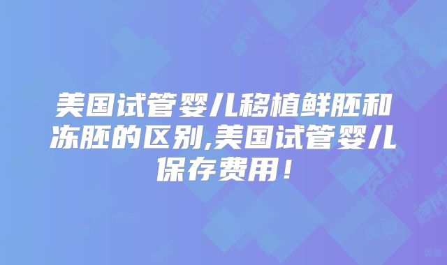 美国试管婴儿移植鲜胚和冻胚的区别,美国试管婴儿保存费用！
