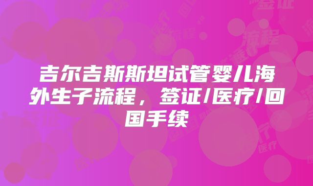 吉尔吉斯斯坦试管婴儿海外生子流程,签证/医疗/回国手续