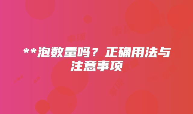 **泡数量吗？正确用法与注意事项