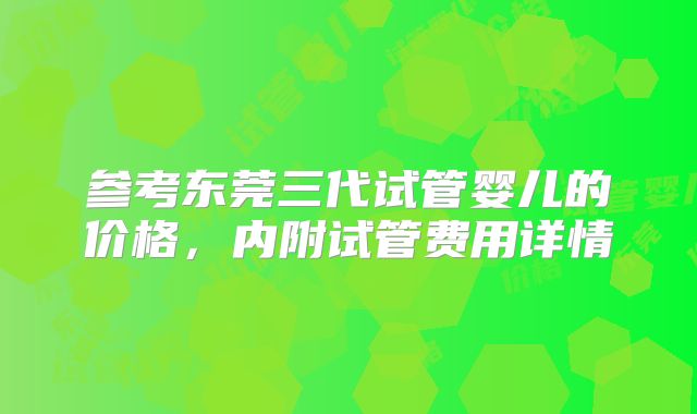 参考东莞三代试管婴儿的价格，内附试管费用详情