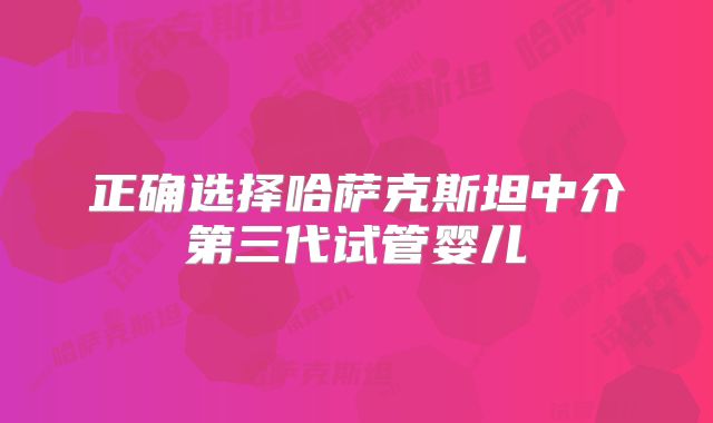 正确选择哈萨克斯坦中介第三代试管婴儿