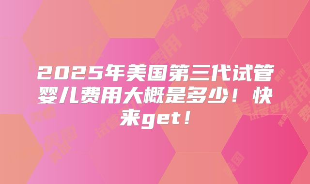 2025年美国第三代试管婴儿费用大概是多少！快来get！
