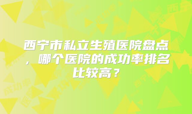 西宁市私立生殖医院盘点，哪个医院的成功率排名比较高？