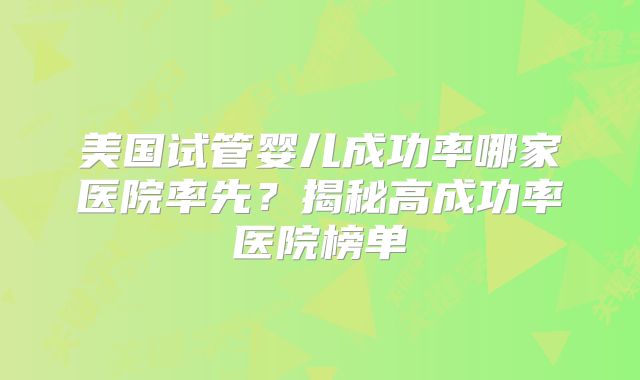 美国试管婴儿成功率哪家医院率先？揭秘高成功率医院榜单