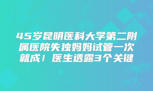 45岁昆明医科大学第二附属医院失独妈妈试管一次就成!医生透露3个关键
