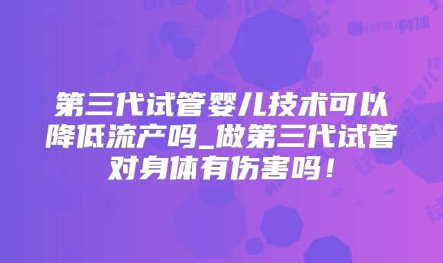 第三代试管婴儿技术可以降低流产吗_做第三代试管对身体有伤害吗！