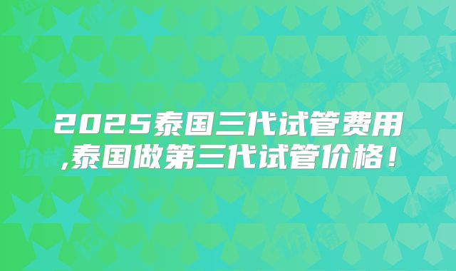 2025泰国三代试管费用,泰国做第三代试管价格!