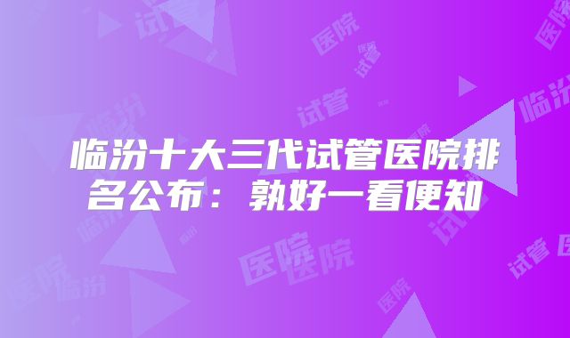 临汾十大三代试管医院排名公布：孰好一看便知