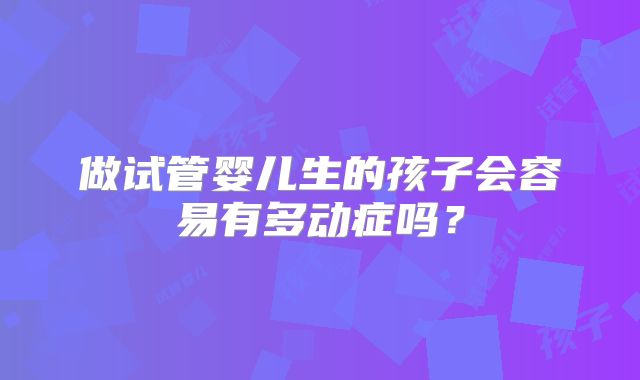 做试管婴儿生的孩子会容易有多动症吗？