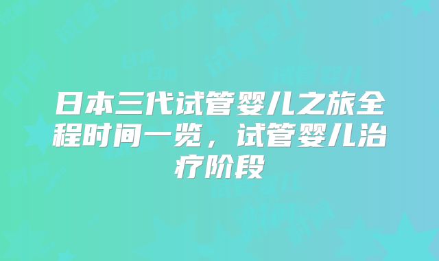 日本三代试管婴儿之旅全程时间一览，试管婴儿治疗阶段