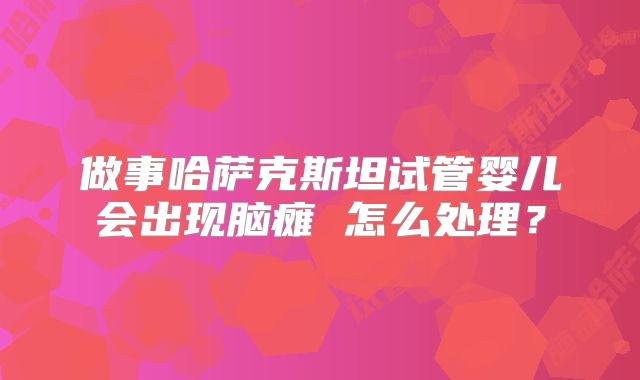 做事哈萨克斯坦试管婴儿会出现脑瘫 怎么处理？