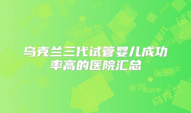 乌克兰三代试管婴儿成功率高的医院汇总
