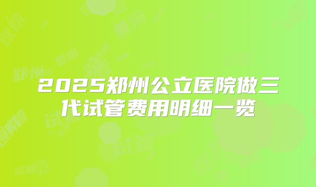 2025郑州公立医院做三代试管费用明细一览