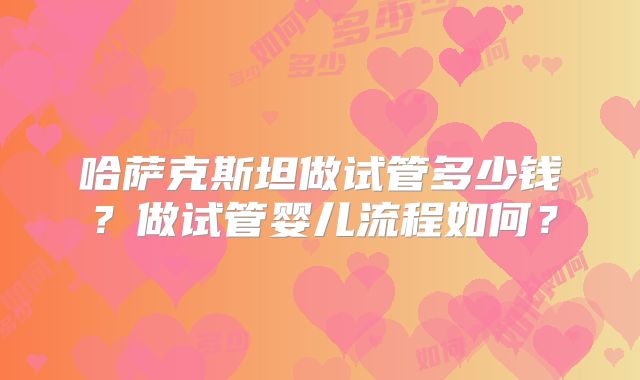 哈萨克斯坦做试管多少钱？做试管婴儿流程如何？