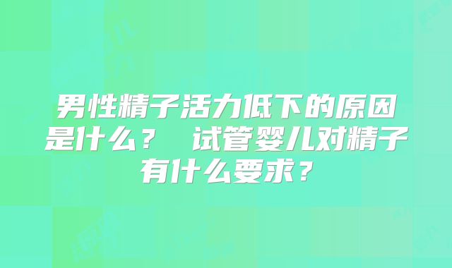 男性精子活力低下的原因是什么？ 试管婴儿对精子有什么要求？