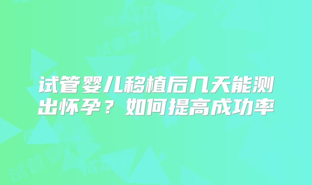 试管婴儿移植后几天能测出怀孕？如何提高成功率