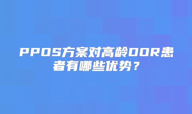 PPOS方案对高龄DOR患者有哪些优势？