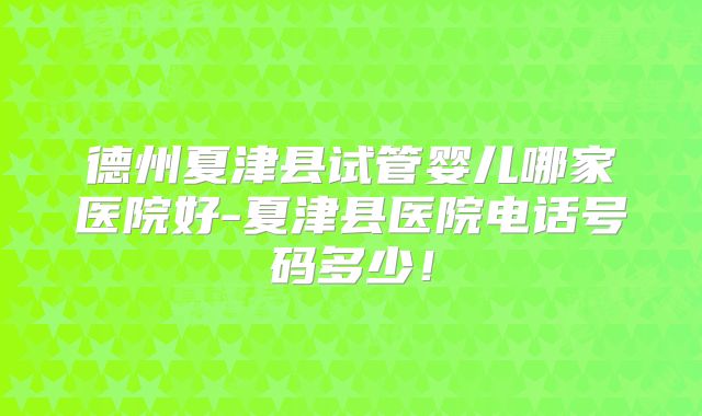 德州夏津县试管婴儿哪家医院好-夏津县医院电话号码多少！