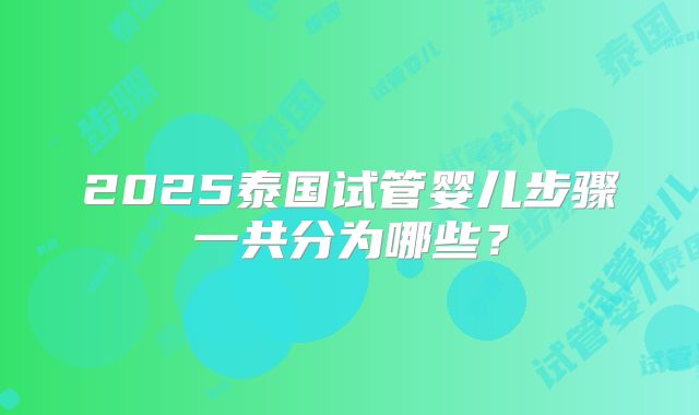 2025泰国试管婴儿步骤一共分为哪些?