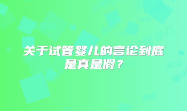 关于试管婴儿的言论到底是真是假？
