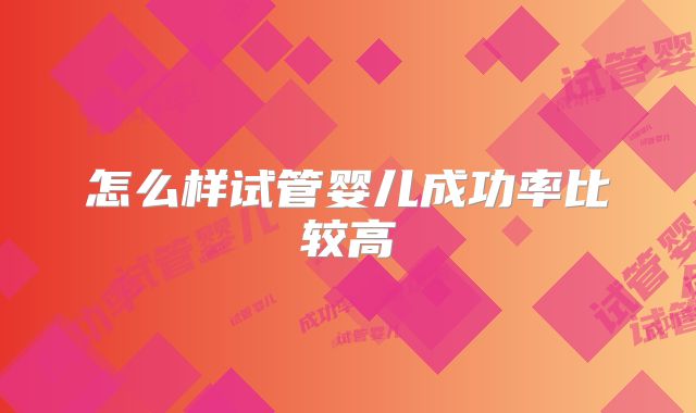 怎么样试管婴儿成功率比较高