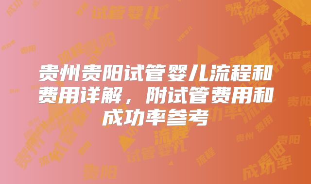 贵州贵阳试管婴儿流程和费用详解，附试管费用和成功率参考