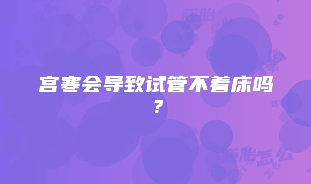 宫寒会导致试管不着床吗?