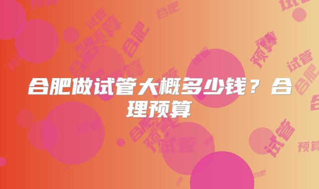合肥做试管大概多少钱？合理预算