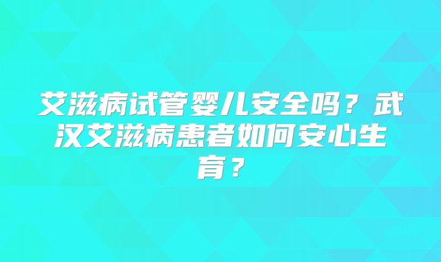 艾滋病试管婴儿安全吗？武汉艾滋病患者如何安心生育？