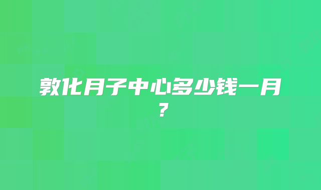 敦化月子中心多少钱一月？